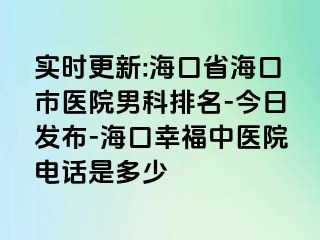 实时更新:海口省海口市医院男科排名-今日发布-海口幸福中医院电话是多少