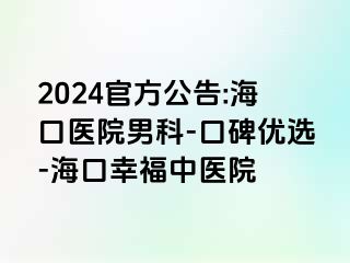 2024官方公告:海口医院男科-口碑优选-海口幸福中医院