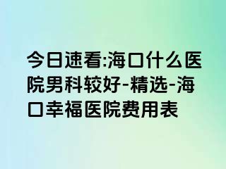 今日速看:海口什么医院男科较好-精选-海口幸福医院费用表