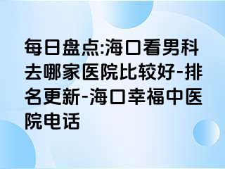 每日盘点:海口看男科去哪家医院比较好-排名更新-海口幸福中医院电话