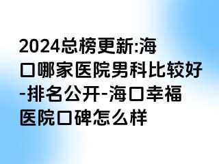 2024总榜更新:海口哪家医院男科比较好-排名公开-海口幸福医院口碑怎么样