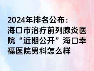 2024年排名公布：海口市治疗前列腺炎医院“近期公开”海口幸福医院男科怎么样