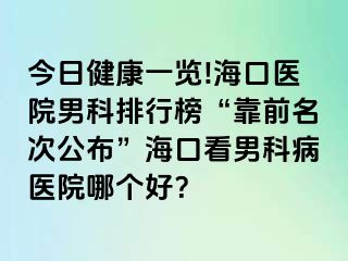 今日健康一览!海口医院男科排行榜“靠前名次公布”海口看男科病医院哪个好？