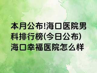 本月公布!海口医院男科排行榜(今日公布)海口幸福医院怎么样