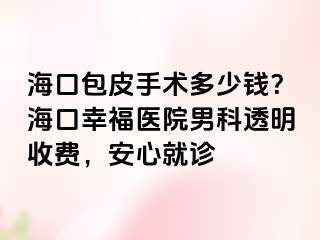 海口包皮手术多少钱？海口幸福医院男科透明收费，安心就诊