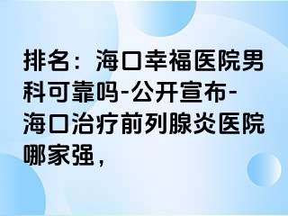 排名：海口幸福医院男科可靠吗-公开宣布-海口治疗前列腺炎医院哪家强，