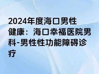 2024年度海口男性健康：海口幸福医院男科-男性性功能障碍诊疗