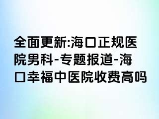 全面更新:海口正规医院男科-专题报道-海口幸福中医院收费高吗