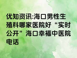 优知资讯:海口男性生殖科哪家医院好“实时公开”海口幸福中医院电话