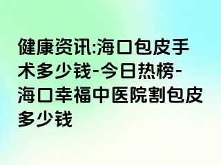 健康资讯:海口包皮手术多少钱-今日热榜-海口幸福中医院割包皮多少钱