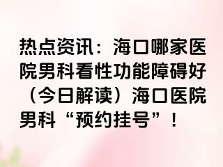 热点资讯：海口哪家医院男科看性功能障碍好（今日解读）海口医院男科“预约挂号”！