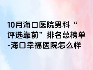 10月海口医院男科“评选靠前”排名总榜单-海口幸福医院怎么样