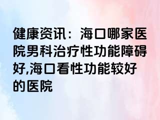 健康资讯：海口哪家医院男科治疗性功能障碍好,海口看性功能较好的医院