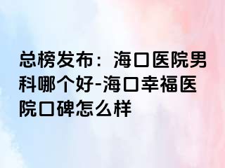 总榜发布：海口医院男科哪个好-海口幸福医院口碑怎么样