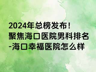 2024年总榜发布！聚焦海口医院男科排名-海口幸福医院怎么样