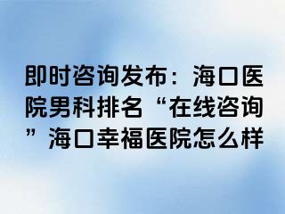 即时咨询发布：海口医院男科排名“在线咨询”海口幸福医院怎么样