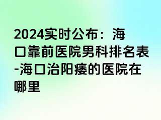 2024实时公布：海口靠前医院男科排名表-海口治阳痿的医院在哪里