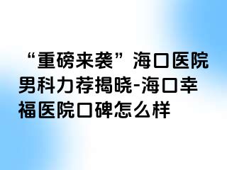 “重磅来袭”海口医院男科力荐揭晓-海口幸福医院口碑怎么样