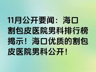 11月公开要闻：海口割包皮医院男科排行榜揭示！海口优质的割包皮医院男科公开！