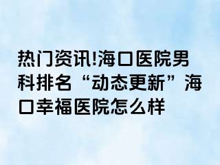 热门资讯!海口医院男科排名“动态更新”海口幸福医院怎么样