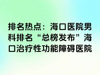 排名热点：海口医院男科排名“总榜发布”海口治疗性功能障碍医院