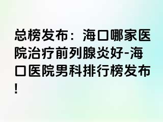 总榜发布：海口哪家医院治疗前列腺炎好-海口医院男科排行榜发布!