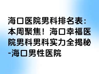 海口医院男科排名表：本周聚焦！海口幸福医院男科男科实力全揭秘-海口男性医院