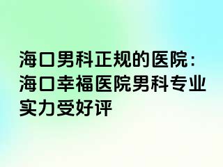 海口男科正规的医院：海口幸福医院男科专业实力受好评