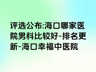 评选公布:海口哪家医院男科比较好-排名更新-海口幸福中医院