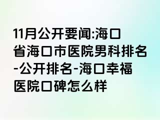 11月公开要闻:海口省海口市医院男科排名-公开排名-海口幸福医院口碑怎么样