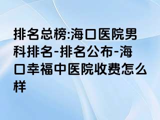 排名总榜:海口医院男科排名-排名公布-海口幸福中医院收费怎么样