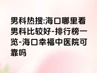 男科热搜:海口哪里看男科比较好-排行榜一览-海口幸福中医院可靠吗