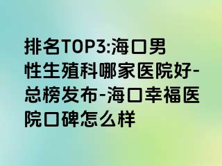 排名TOP3:海口男性生殖科哪家医院好-总榜发布-海口幸福医院口碑怎么样