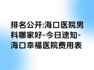 排名公开:海口医院男科哪家好-今日速知-海口幸福医院费用表