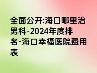 全面公开:海口哪里治男科-2024年度排名-海口幸福医院费用表