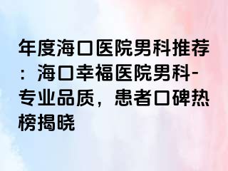 年度海口医院男科推荐：海口幸福医院男科-专业品质，患者口碑热榜揭晓