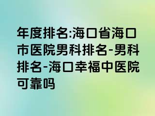 年度排名:海口省海口市医院男科排名-男科排名-海口幸福中医院可靠吗