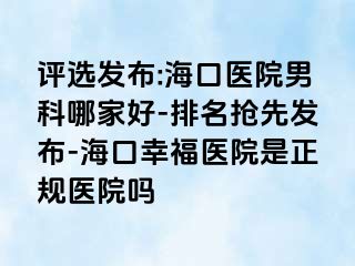 评选发布:海口医院男科哪家好-排名抢先发布-海口幸福医院是正规医院吗