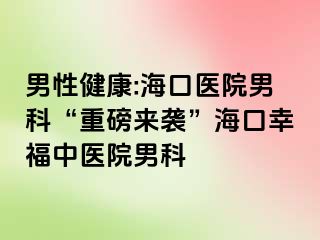 男性健康:海口医院男科“重磅来袭”海口幸福中医院男科