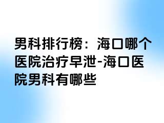 男科排行榜：海口哪个医院治疗早泄-海口医院男科有哪些