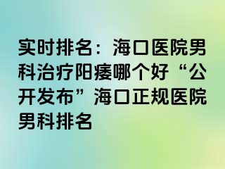 实时排名：海口医院男科治疗阳痿哪个好“公开发布”海口正规医院男科排名