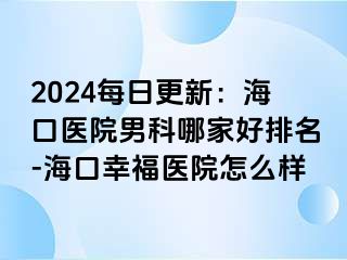 2024每日更新：海口医院男科哪家好排名-海口幸福医院怎么样