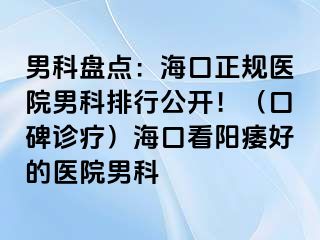 男科盘点：海口正规医院男科排行公开！（口碑诊疗）海口看阳痿好的医院男科