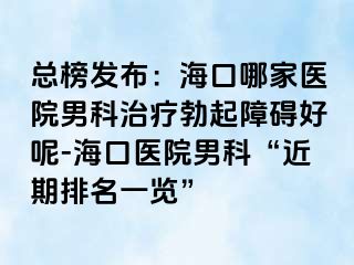 总榜发布：海口哪家医院男科治疗勃起障碍好呢-海口医院男科“近期排名一览”