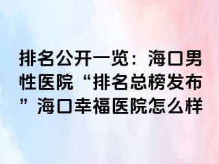 排名公开一览：海口男性医院“排名总榜发布”海口幸福医院怎么样