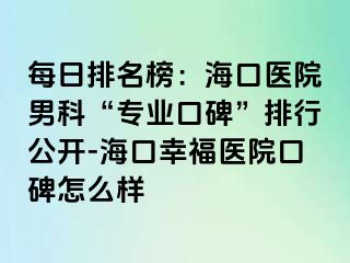 每日排名榜：海口医院男科“专业口碑”排行公开-海口幸福医院口碑怎么样