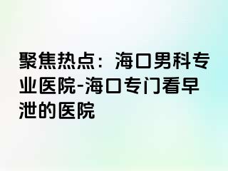 聚焦热点：海口男科专业医院-海口专门看早泄的医院