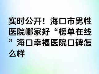 实时公开！海口市男性医院哪家好“榜单在线”海口幸福医院口碑怎么样