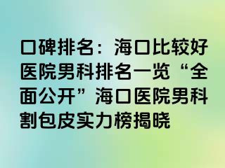 口碑排名：海口比较好医院男科排名一览“全面公开”海口医院男科割包皮实力榜揭晓