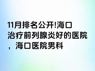 11月排名公开!海口治疗前列腺炎好的医院，海口医院男科